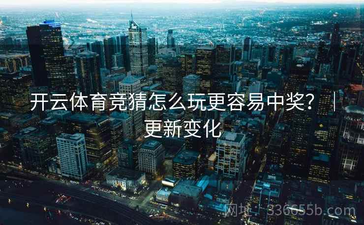 开云体育竞猜怎么玩更容易中奖？｜更新变化