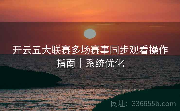开云五大联赛多场赛事同步观看操作指南｜系统优化