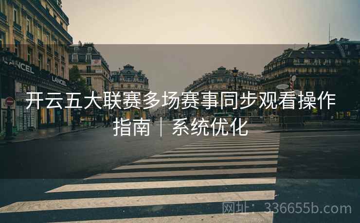 开云五大联赛多场赛事同步观看操作指南｜系统优化