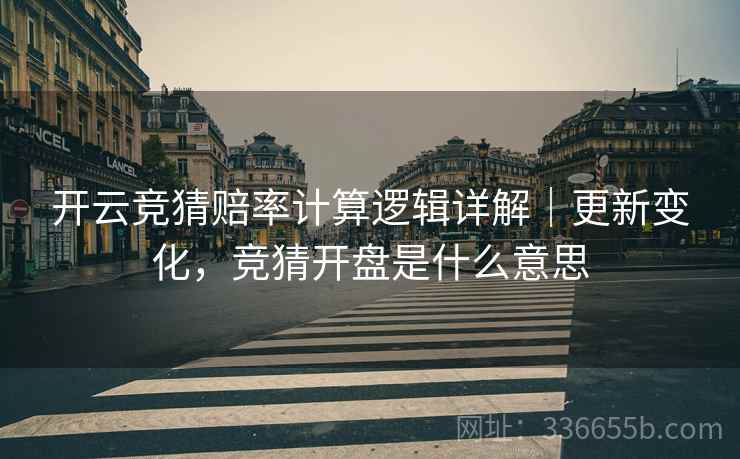 开云竞猜赔率计算逻辑详解｜更新变化，竞猜开盘是什么意思