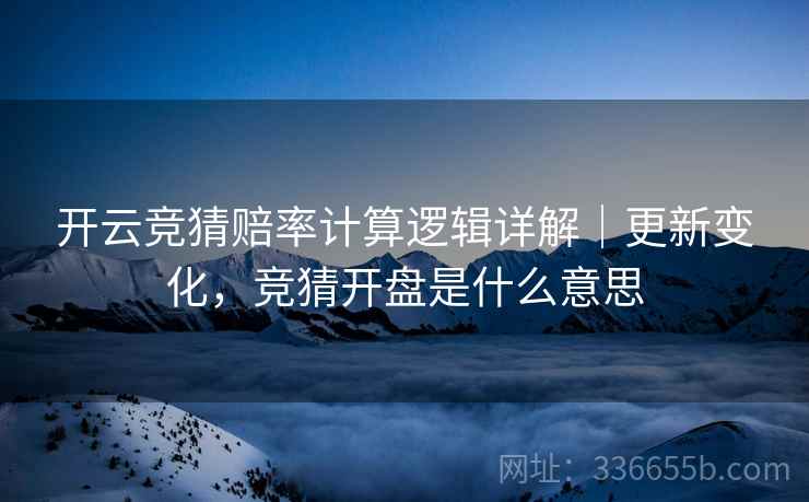 开云竞猜赔率计算逻辑详解｜更新变化，竞猜开盘是什么意思