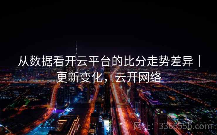 从数据看开云平台的比分走势差异｜更新变化，云开网络