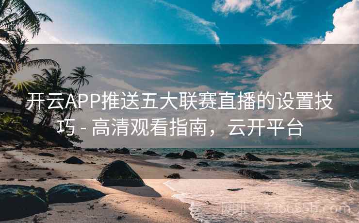 开云APP推送五大联赛直播的设置技巧 - 高清观看指南，云开平台