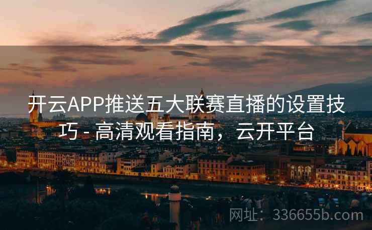 开云APP推送五大联赛直播的设置技巧 - 高清观看指南，云开平台