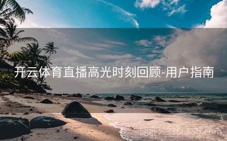 开云体育直播高光时刻回顾-用户指南