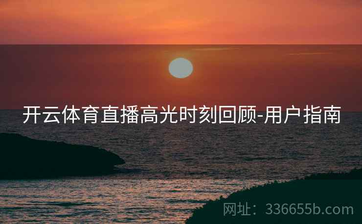 开云体育直播高光时刻回顾-用户指南