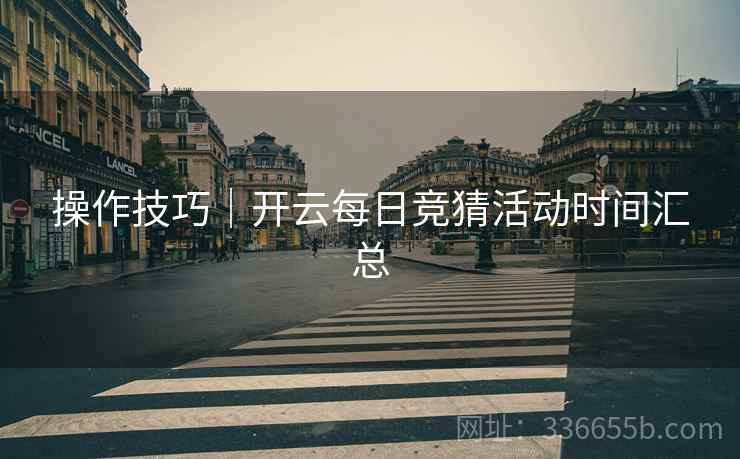 操作技巧｜开云每日竞猜活动时间汇总