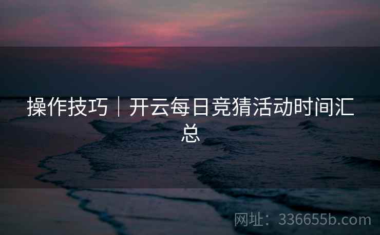 操作技巧｜开云每日竞猜活动时间汇总