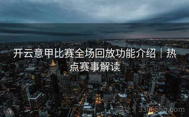 开云意甲比赛全场回放功能介绍｜热点赛事解读