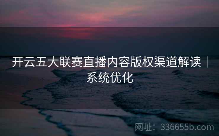 开云五大联赛直播内容版权渠道解读｜系统优化