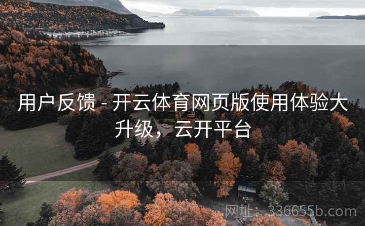 用户反馈 - 开云体育网页版使用体验大升级，云开平台