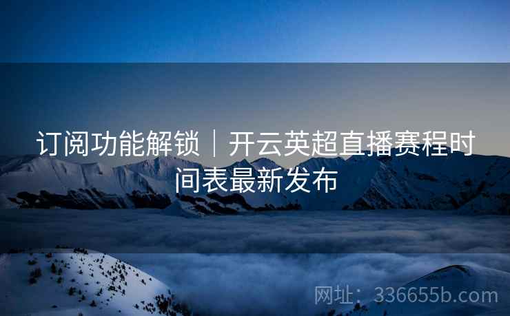 订阅功能解锁｜开云英超直播赛程时间表最新发布