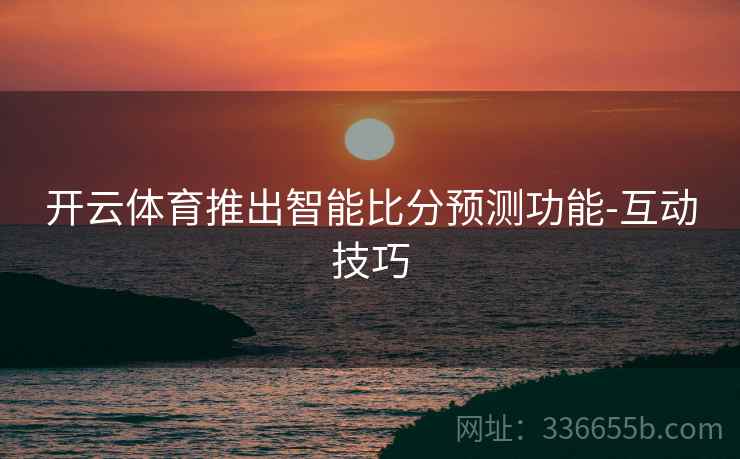 开云体育推出智能比分预测功能-互动技巧