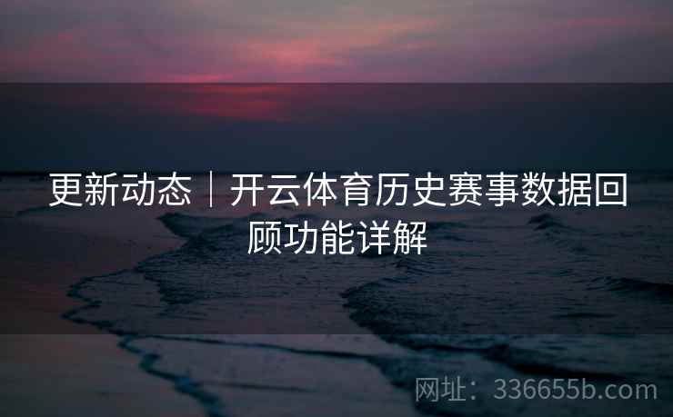更新动态｜开云体育历史赛事数据回顾功能详解