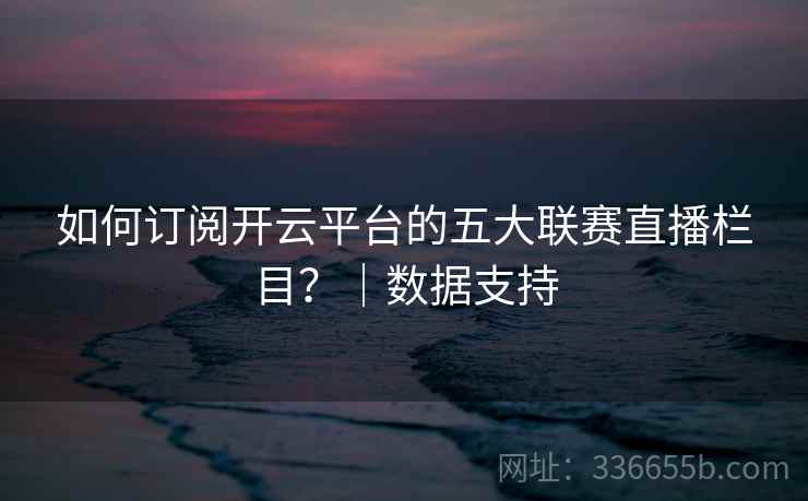 如何订阅开云平台的五大联赛直播栏目？｜数据支持