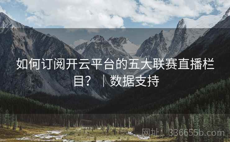如何订阅开云平台的五大联赛直播栏目？｜数据支持