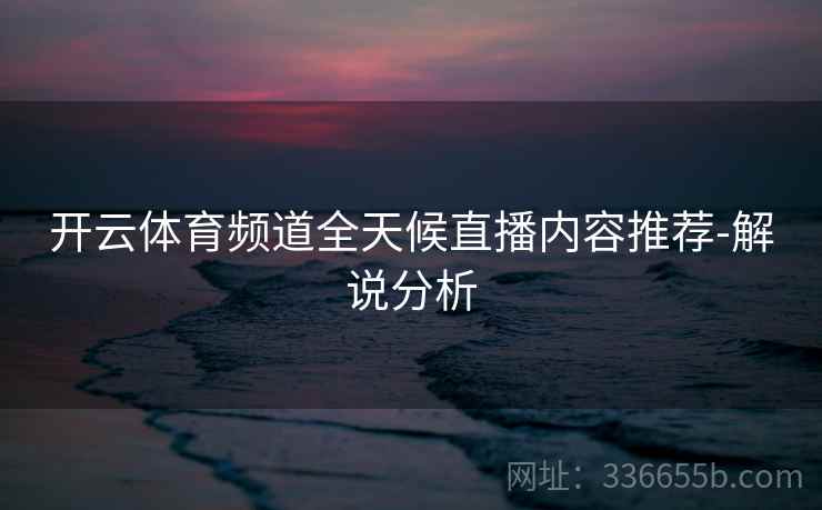 开云体育频道全天候直播内容推荐-解说分析