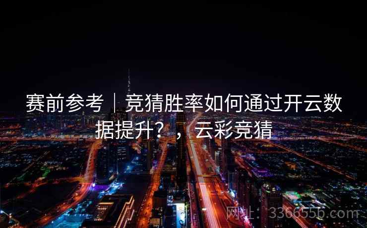 赛前参考｜竞猜胜率如何通过开云数据提升？，云彩竞猜