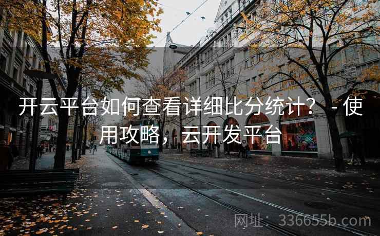 开云平台如何查看详细比分统计？ - 使用攻略，云开发平台