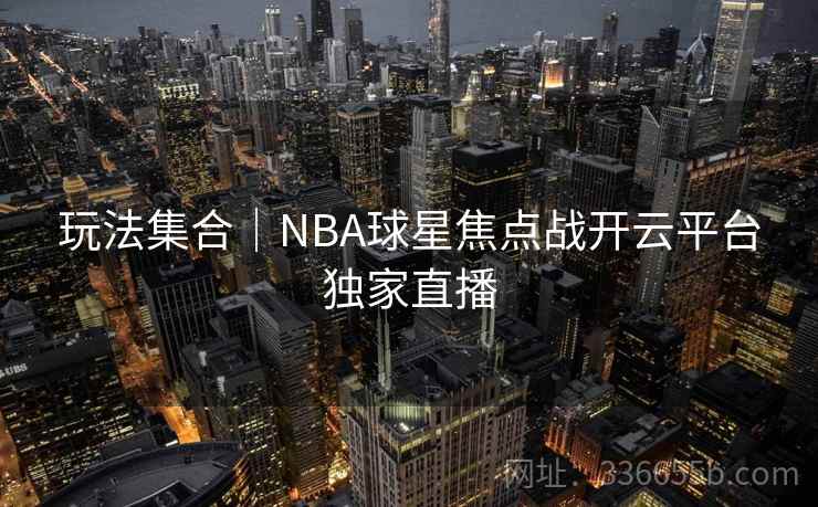 玩法集合｜NBA球星焦点战开云平台独家直播