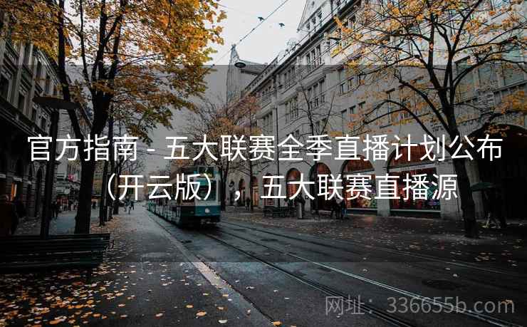 官方指南 - 五大联赛全季直播计划公布（开云版），五大联赛直播源
